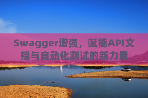 Swagger增强，赋能API文档与自动化测试的新力量
